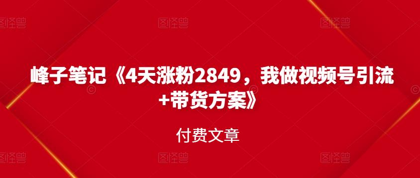 峰子笔记《4天涨粉2849,我做视频号引流+带货方案》付费文章