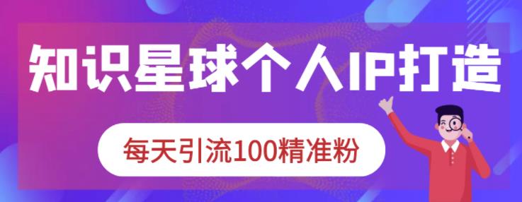 知识星球个人IP打造系列课程,每天引流100精准粉